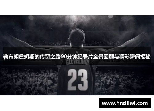 勒布朗詹姆斯的传奇之路90分钟纪录片全景回顾与精彩瞬间揭秘