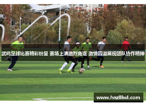 武鸣足球比赛精彩纷呈 赛场上演激烈角逐 激情四溢展现团队协作精神