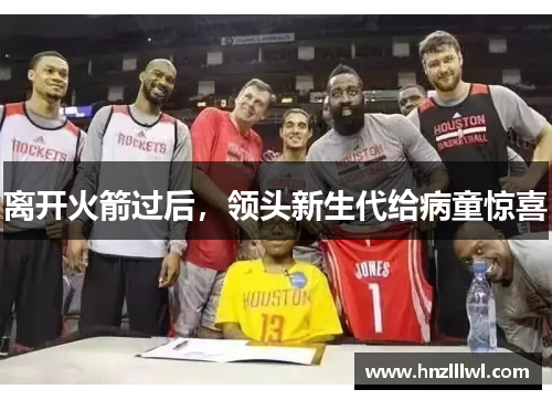 离开火箭过后，领头新生代给病童惊喜