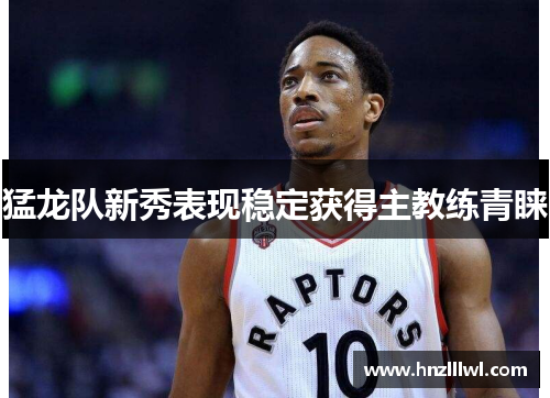 猛龙队新秀表现稳定获得主教练青睐