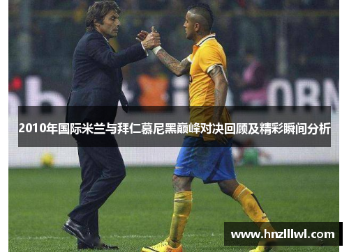 2010年国际米兰与拜仁慕尼黑巅峰对决回顾及精彩瞬间分析