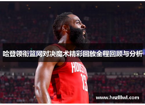 哈登领衔篮网对决魔术精彩回放全程回顾与分析