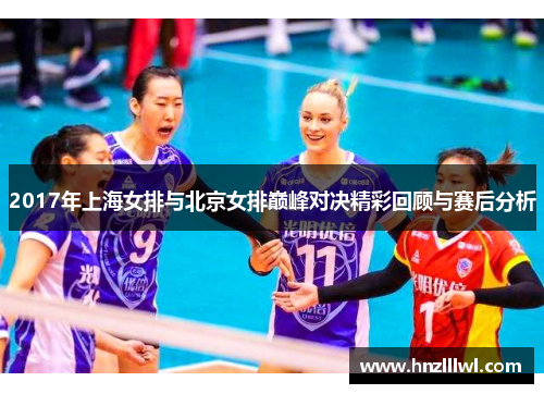 2017年上海女排与北京女排巅峰对决精彩回顾与赛后分析