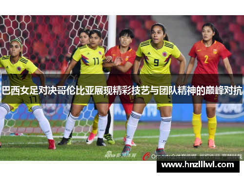 巴西女足对决哥伦比亚展现精彩技艺与团队精神的巅峰对抗