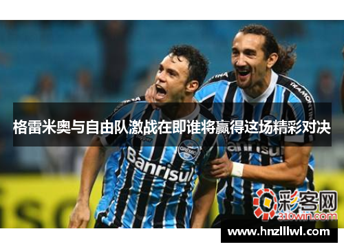 格雷米奥与自由队激战在即谁将赢得这场精彩对决