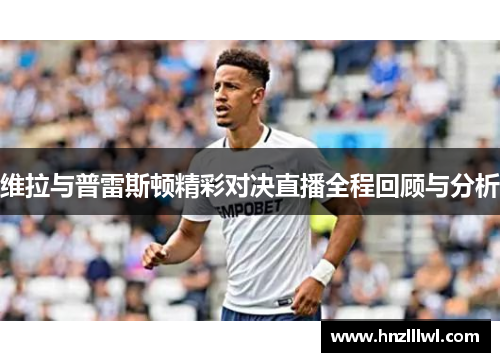 维拉与普雷斯顿精彩对决直播全程回顾与分析