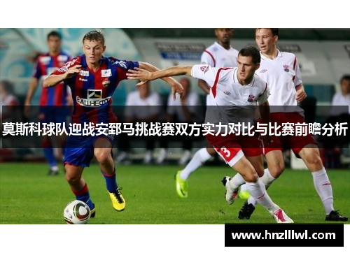 莫斯科球队迎战安郅马挑战赛双方实力对比与比赛前瞻分析
