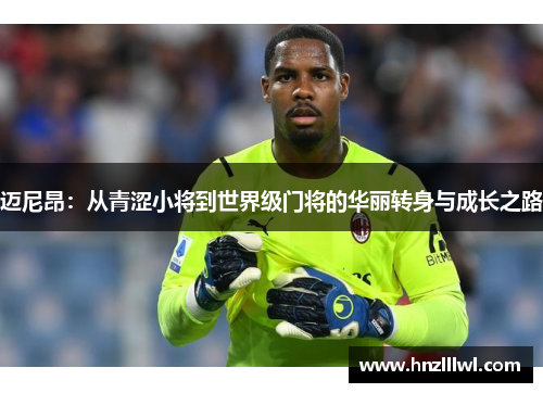 迈尼昂：从青涩小将到世界级门将的华丽转身与成长之路