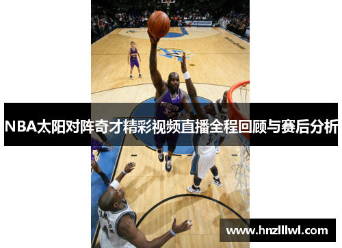 NBA太阳对阵奇才精彩视频直播全程回顾与赛后分析