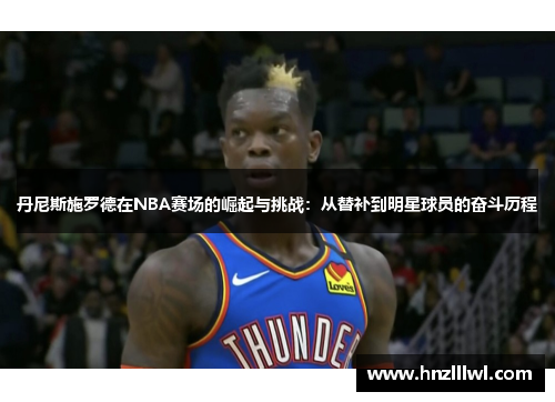 丹尼斯施罗德在NBA赛场的崛起与挑战：从替补到明星球员的奋斗历程
