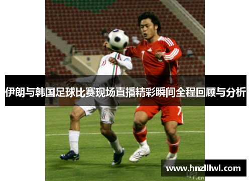 伊朗与韩国足球比赛现场直播精彩瞬间全程回顾与分析