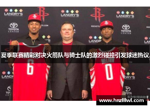 夏季联赛精彩对决火箭队与骑士队的激烈碰撞引发球迷热议