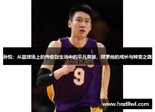 孙悦：从篮球场上的传奇到生活中的平凡英雄，探索他的成长与转变之路