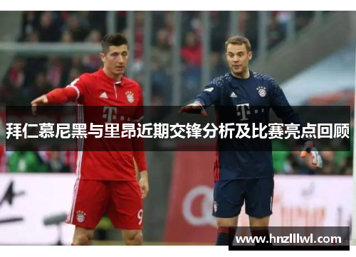拜仁慕尼黑与里昂近期交锋分析及比赛亮点回顾