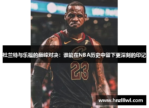 杜兰特与乐福的巅峰对决：谁能在NBA历史中留下更深刻的印记