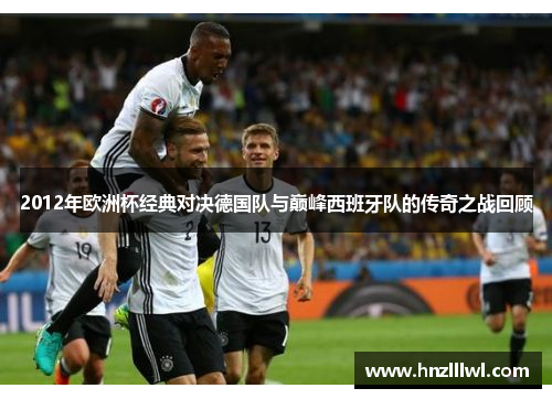 2012年欧洲杯经典对决德国队与巅峰西班牙队的传奇之战回顾