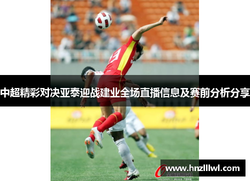 中超精彩对决亚泰迎战建业全场直播信息及赛前分析分享