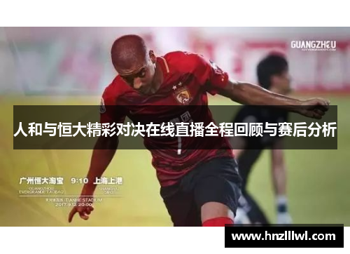 人和与恒大精彩对决在线直播全程回顾与赛后分析