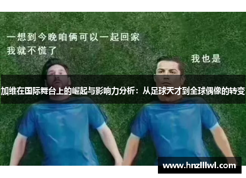 加维在国际舞台上的崛起与影响力分析：从足球天才到全球偶像的转变
